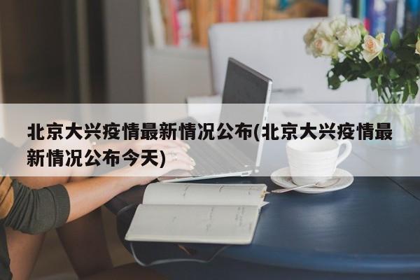 北京大兴疫情最新情况公布(北京大兴疫情最新情况公布今天)