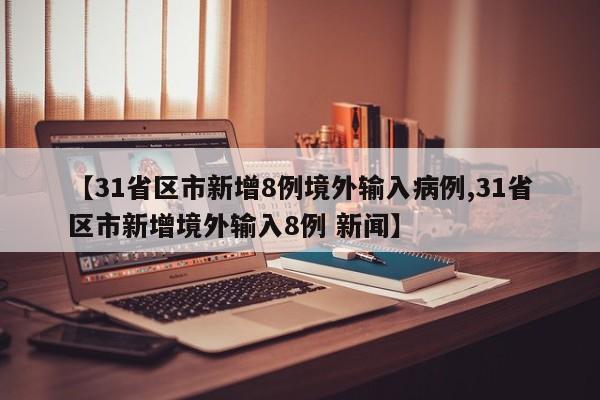 【31省区市新增8例境外输入病例,31省区市新增境外输入8例 新闻】