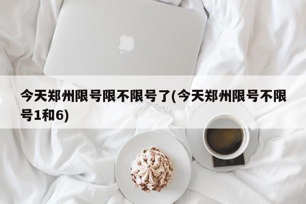 今天郑州限号限不限号了(今天郑州限号不限号1和6)