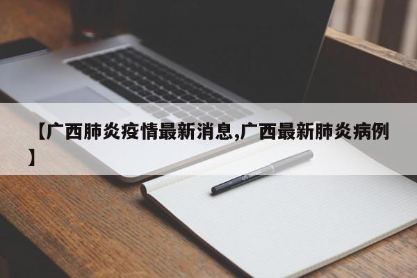 【广西肺炎疫情最新消息,广西最新肺炎病例】