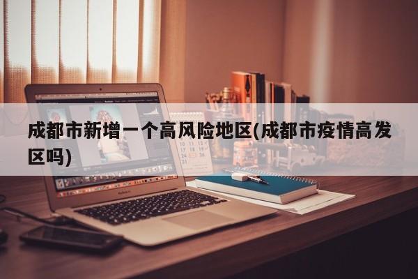 成都市新增一个高风险地区(成都市疫情高发区吗)
