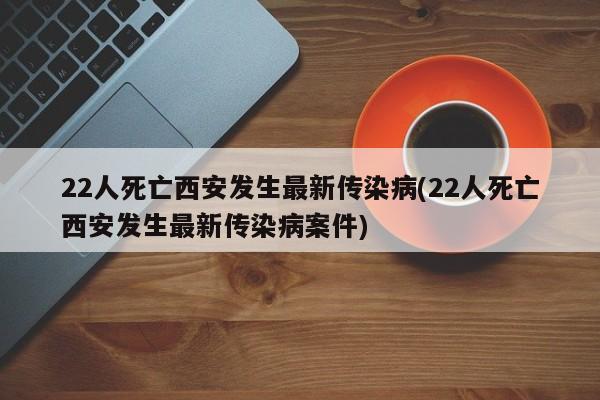 22人死亡西安发生最新传染病(22人死亡西安发生最新传染病案件)