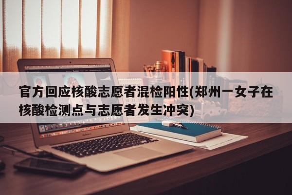 官方回应核酸志愿者混检阳性(郑州一女子在核酸检测点与志愿者发生冲突)