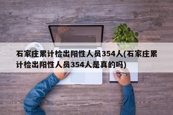 石家庄累计检出阳性人员354人(石家庄累计检出阳性人员354人是真的吗)