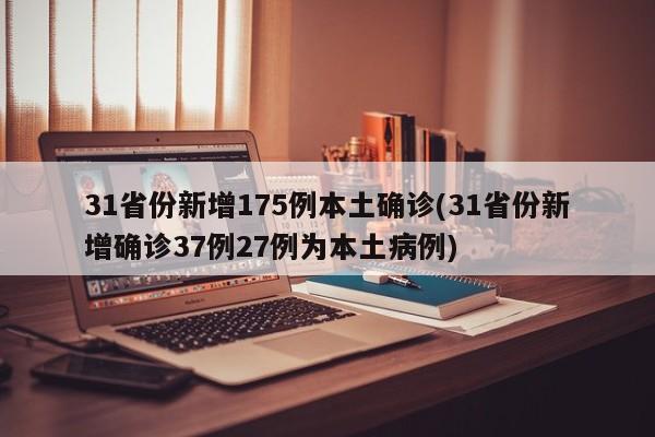 31省份新增175例本土确诊(31省份新增确诊37例27例为本土病例)