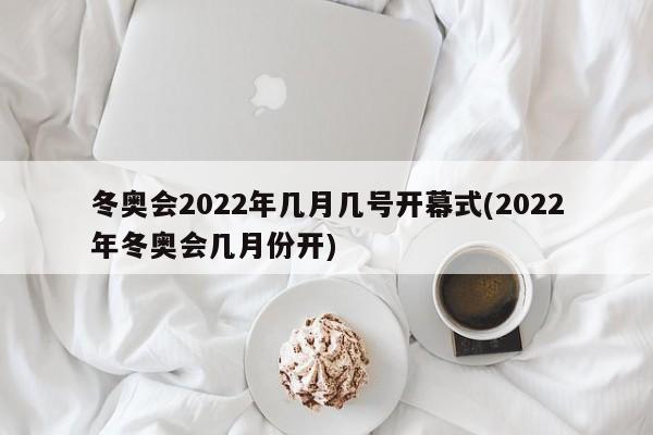冬奥会2022年几月几号开幕式(2022年冬奥会几月份开)