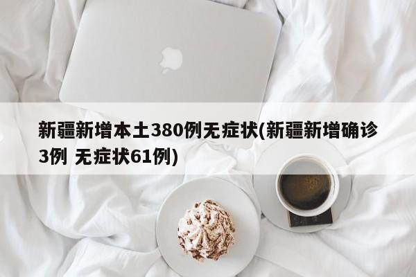 新疆新增本土380例无症状(新疆新增确诊3例 无症状61例)