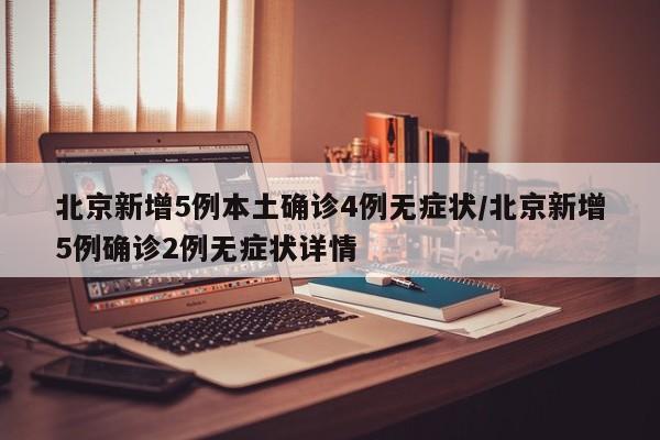 北京新增5例本土确诊4例无症状/北京新增5例确诊2例无症状详情
