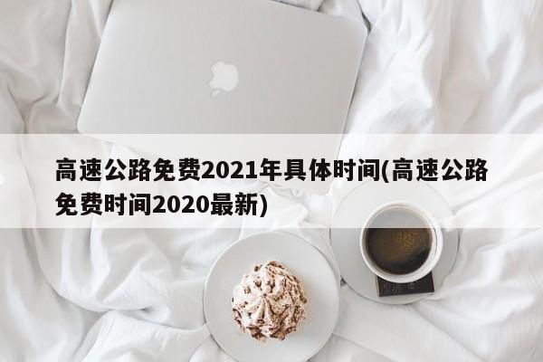 高速公路免费2021年具体时间(高速公路免费时间2020最新)