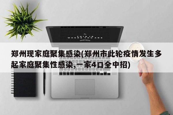 郑州现家庭聚集感染(郑州市此轮疫情发生多起家庭聚集性感染,一家4口全中招)