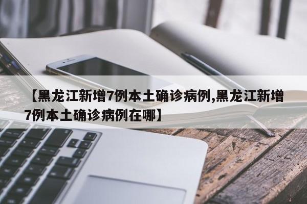 【黑龙江新增7例本土确诊病例,黑龙江新增7例本土确诊病例在哪】