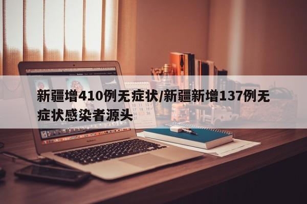 新疆增410例无症状/新疆新增137例无症状感染者源头