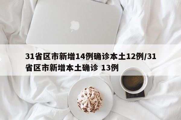 31省区市新增14例确诊本土12例/31省区市新增本土确诊 13例