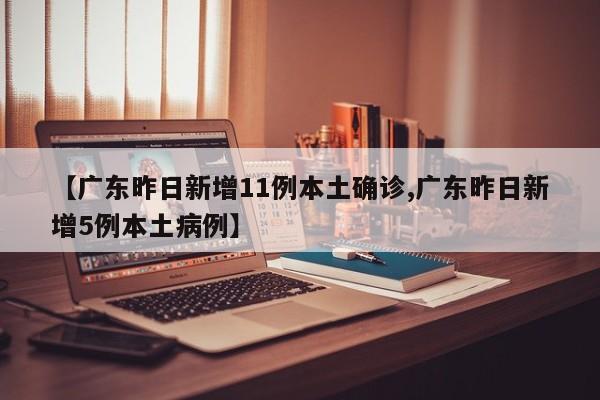 【广东昨日新增11例本土确诊,广东昨日新增5例本土病例】