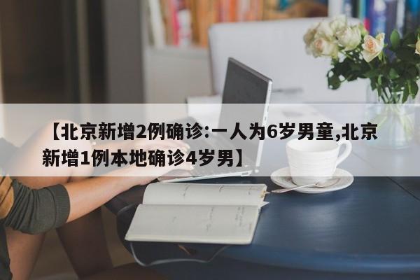 【北京新增2例确诊:一人为6岁男童,北京新增1例本地确诊4岁男】