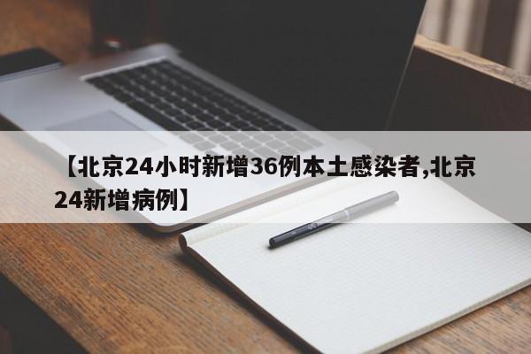 【北京24小时新增36例本土感染者,北京24新增病例】