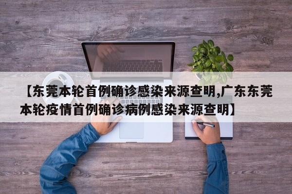 【东莞本轮首例确诊感染来源查明,广东东莞本轮疫情首例确诊病例感染来源查明】