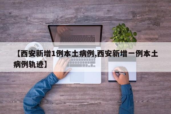 【西安新增1例本土病例,西安新增一例本土病例轨迹】