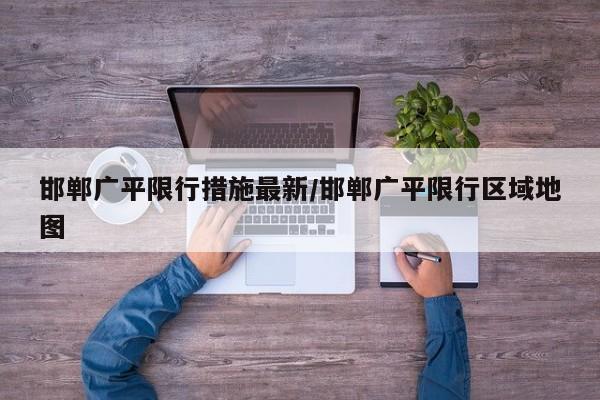 邯郸广平限行措施最新/邯郸广平限行区域地图