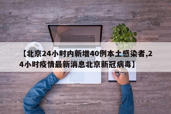 【北京24小时内新增40例本土感染者,24小时疫情最新消息北京新冠病毒】