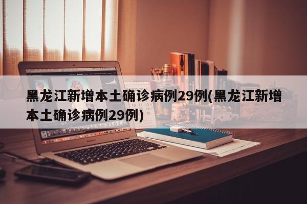 黑龙江新增本土确诊病例29例(黑龙江新增本土确诊病例29例)