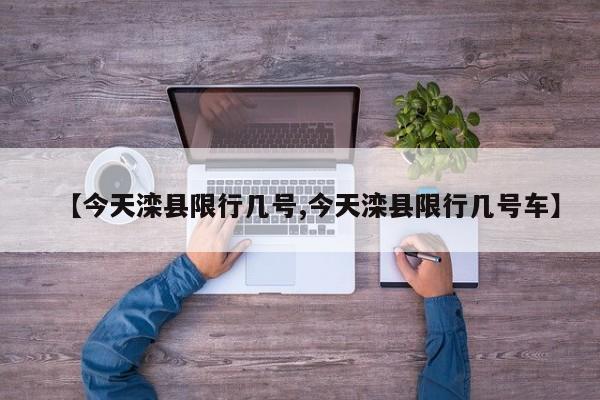 【今天滦县限行几号,今天滦县限行几号车】