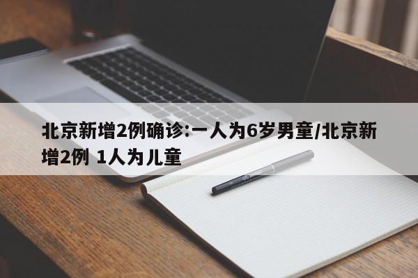 北京新增2例确诊:一人为6岁男童/北京新增2例 1人为儿童