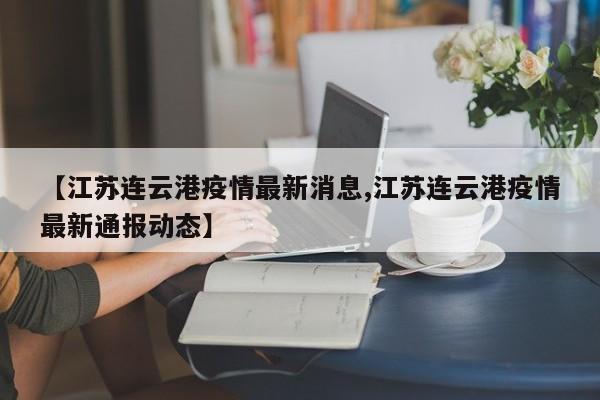 【江苏连云港疫情最新消息,江苏连云港疫情最新通报动态】