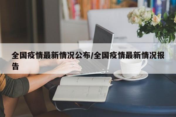 全国疫情最新情况公布/全国疫情最新情况报告