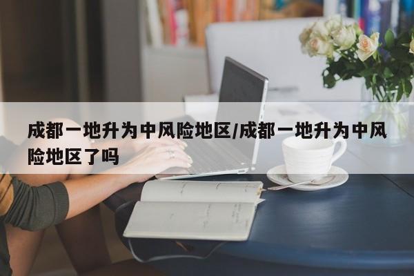 成都一地升为中风险地区/成都一地升为中风险地区了吗