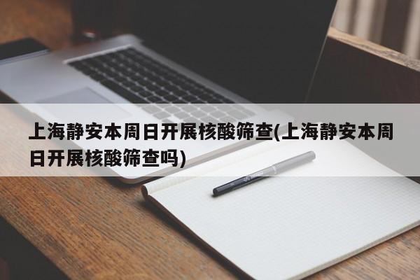 上海静安本周日开展核酸筛查(上海静安本周日开展核酸筛查吗)
