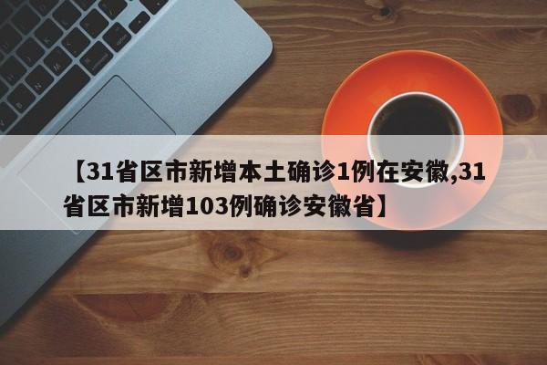 【31省区市新增本土确诊1例在安徽,31省区市新增103例确诊安徽省】
