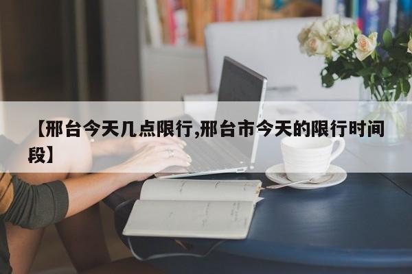 【邢台今天几点限行,邢台市今天的限行时间段】