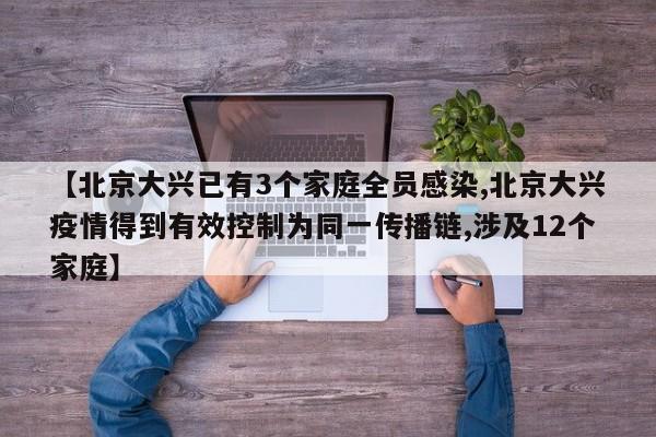 【北京大兴已有3个家庭全员感染,北京大兴疫情得到有效控制为同一传播链,涉及12个家庭】