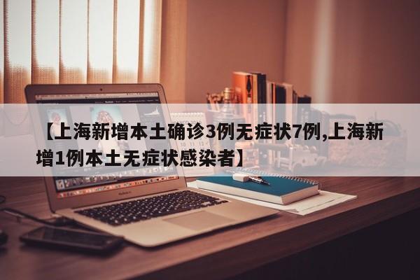 【上海新增本土确诊3例无症状7例,上海新增1例本土无症状感染者】