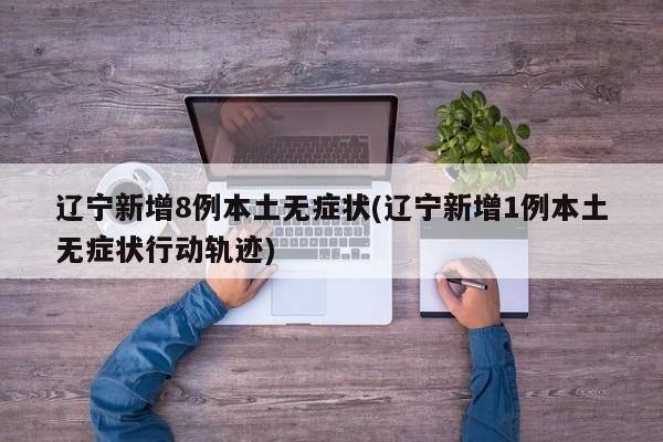 辽宁新增8例本土无症状(辽宁新增1例本土无症状行动轨迹)