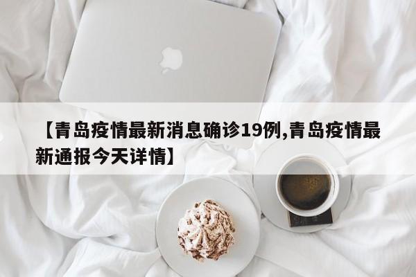 【青岛疫情最新消息确诊19例,青岛疫情最新通报今天详情】