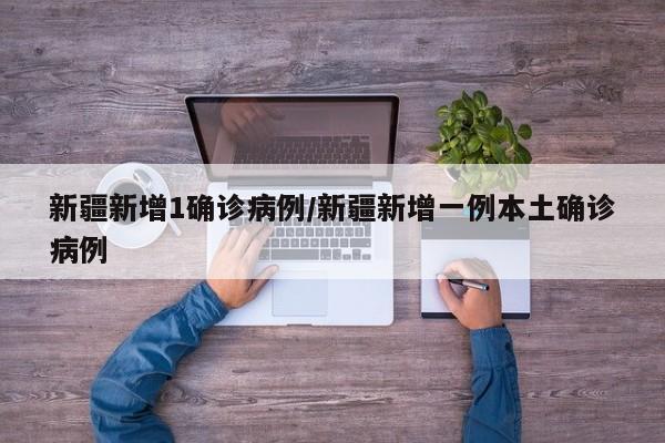 新疆新增1确诊病例/新疆新增一例本土确诊病例