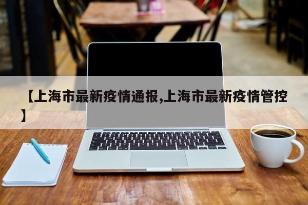 【上海市最新疫情通报,上海市最新疫情管控】