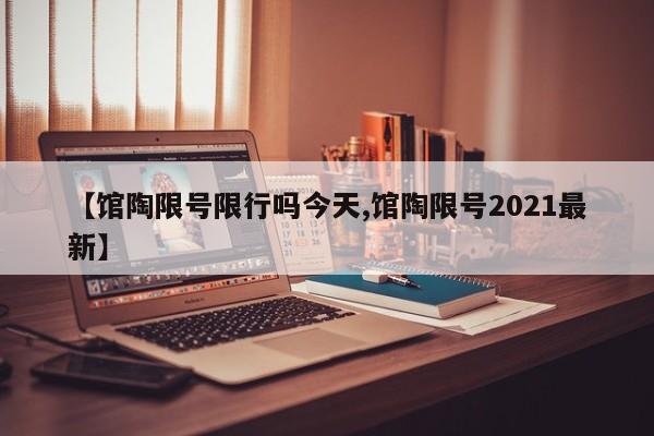 【馆陶限号限行吗今天,馆陶限号2021最新】