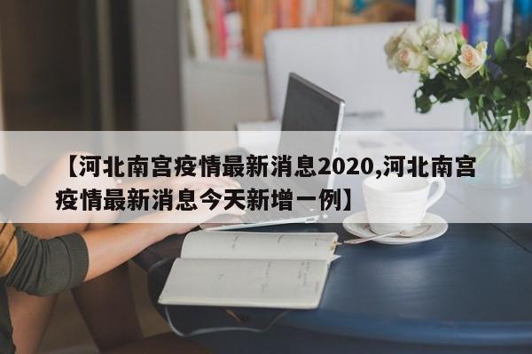 【河北南宫疫情最新消息2020,河北南宫疫情最新消息今天新增一例】