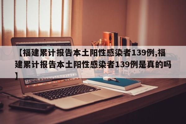 【福建累计报告本土阳性感染者139例,福建累计报告本土阳性感染者139例是真的吗】