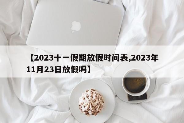 【2023十一假期放假时间表,2023年11月23日放假吗】