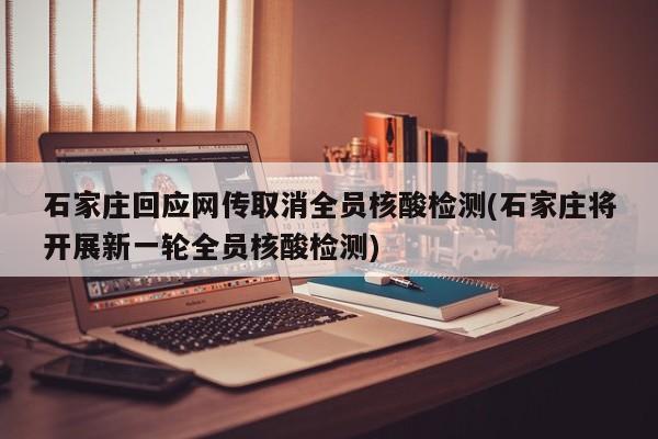 石家庄回应网传取消全员核酸检测(石家庄将开展新一轮全员核酸检测)