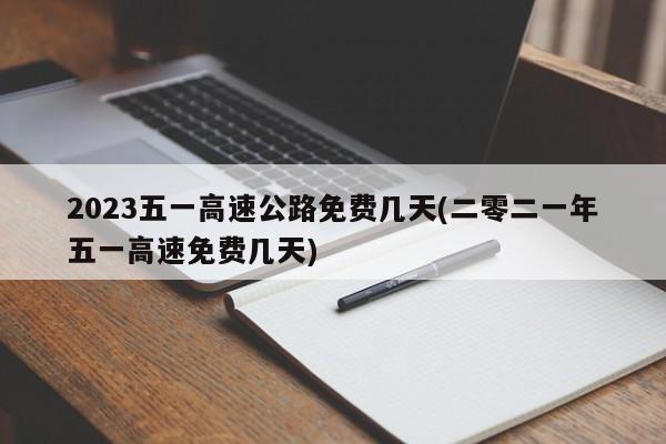 2023五一高速公路免费几天(二零二一年五一高速免费几天)