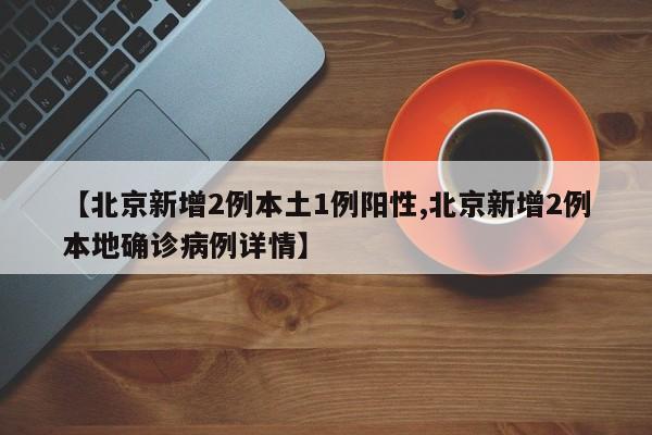 【北京新增2例本土1例阳性,北京新增2例本地确诊病例详情】