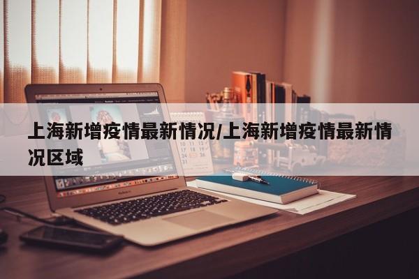 上海新增疫情最新情况/上海新增疫情最新情况区域