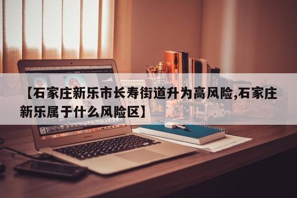 【石家庄新乐市长寿街道升为高风险,石家庄新乐属于什么风险区】