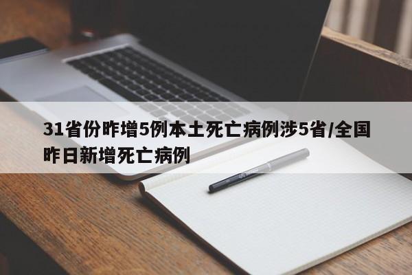 31省份昨增5例本土死亡病例涉5省/全国昨日新增死亡病例