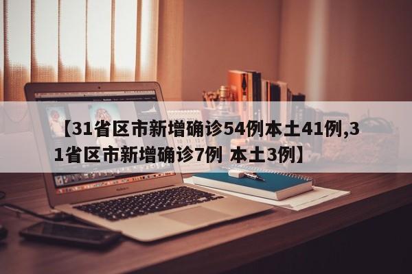 【31省区市新增确诊54例本土41例,31省区市新增确诊7例 本土3例】